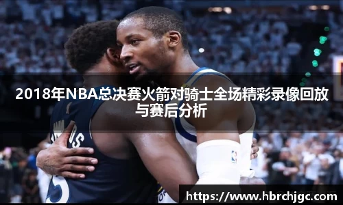 2018年NBA总决赛火箭对骑士全场精彩录像回放与赛后分析