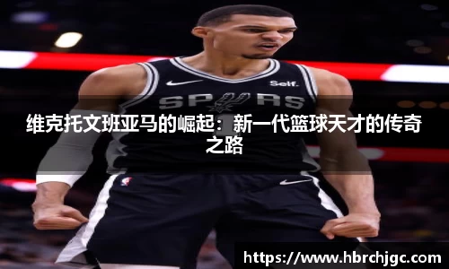 维克托文班亚马的崛起：新一代篮球天才的传奇之路