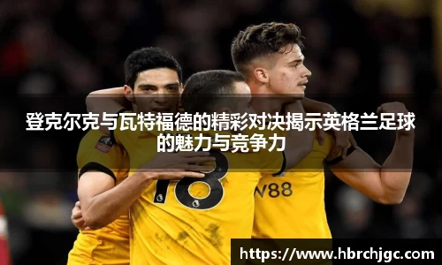 登克尔克与瓦特福德的精彩对决揭示英格兰足球的魅力与竞争力